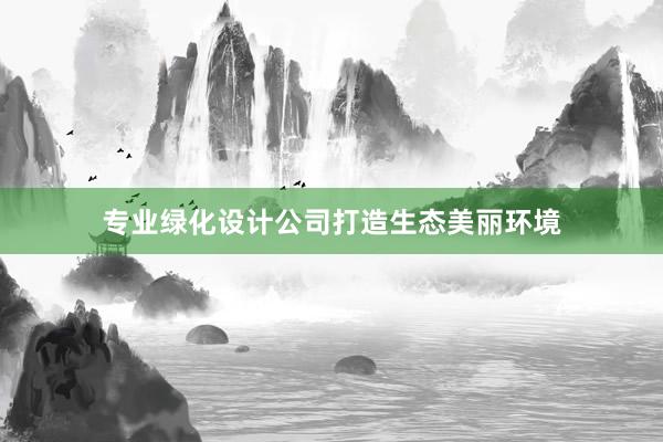 专业绿化设计公司打造生态美丽环境