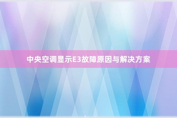 中央空调显示E3故障原因与解决方案